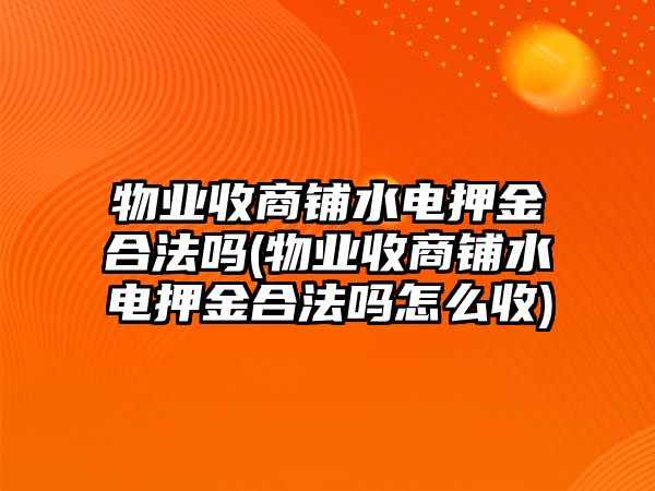 物業收商鋪水電押金合法嗎(物業收商鋪水電押金合法嗎怎么收)