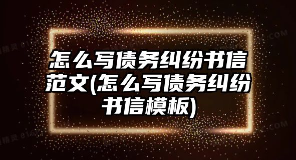 怎么寫債務糾紛書信范文(怎么寫債務糾紛書信模板)