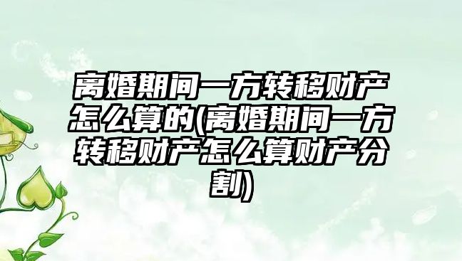 離婚期間一方轉移財產怎么算的(離婚期間一方轉移財產怎么算財產分割)