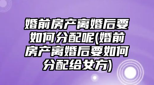 婚前房產離婚后要如何分配呢(婚前房產離婚后要如何分配給女方)