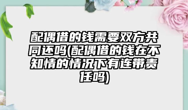 配偶借的錢需要雙方共同還嗎(配偶借的錢在不知情的情況下有連帶責任嗎)