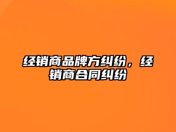 經(jīng)銷商品牌方糾紛，經(jīng)銷商合同糾紛