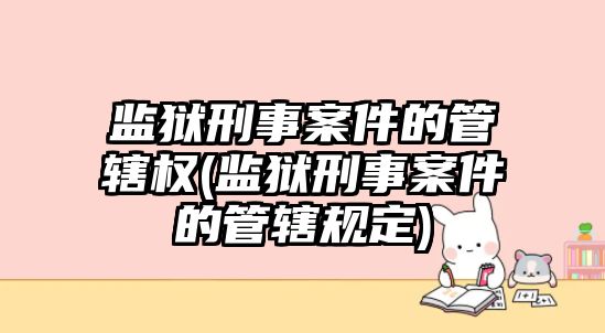 監獄刑事案件的管轄權(監獄刑事案件的管轄規定)