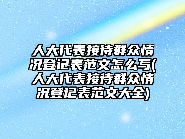 人大代表接待群眾情況登記表范文怎么寫(xiě)(人大代表接待群眾情況登記表范文大全)