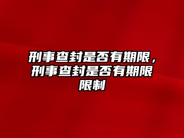 刑事查封是否有期限，刑事查封是否有期限限制