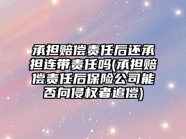 承擔賠償責任后還承擔連帶責任嗎(承擔賠償責任后保險公司能否向侵權者追償)