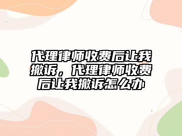 代理律師收費后讓我撤訴，代理律師收費后讓我撤訴怎么辦