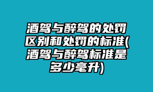 酒駕與醉駕的處罰區(qū)別和處罰的標準(酒駕與醉駕標準是多少毫升)