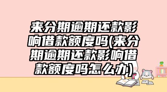 來分期逾期還款影響借款額度嗎(來分期逾期還款影響借款額度嗎怎么辦)