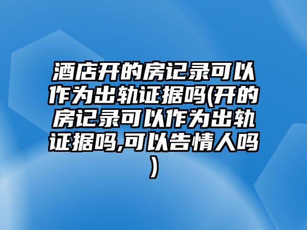 酒店開的房記錄可以作為出軌證據(jù)嗎(開的房記錄可以作為出軌證據(jù)嗎,可以告情人嗎)