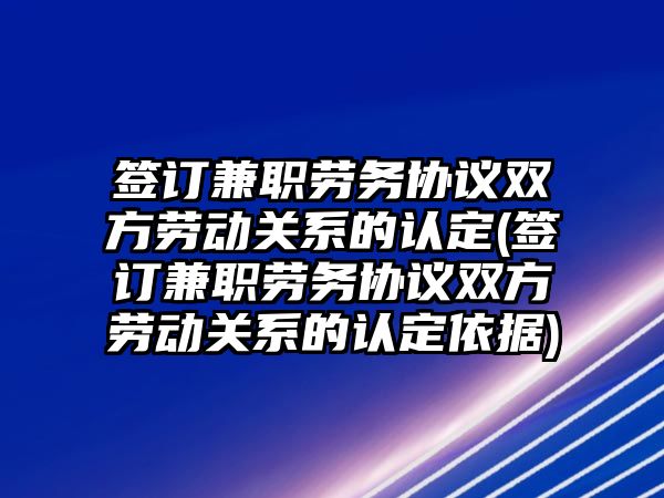 簽訂兼職勞務(wù)協(xié)議雙方勞動關(guān)系的認(rèn)定(簽訂兼職勞務(wù)協(xié)議雙方勞動關(guān)系的認(rèn)定依據(jù))