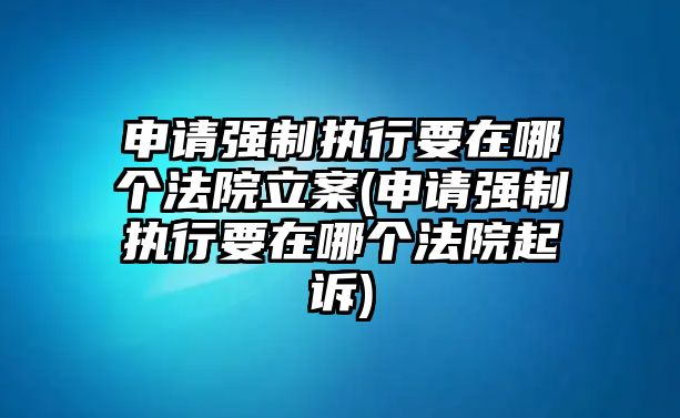 申請強制執行要在哪個法院立案(申請強制執行要在哪個法院起訴)