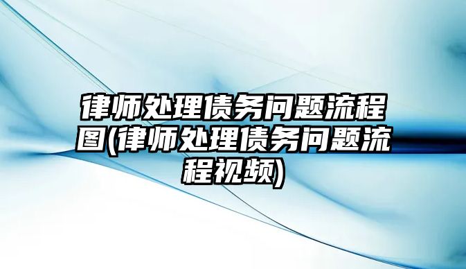 律師處理債務問題流程圖(律師處理債務問題流程視頻)