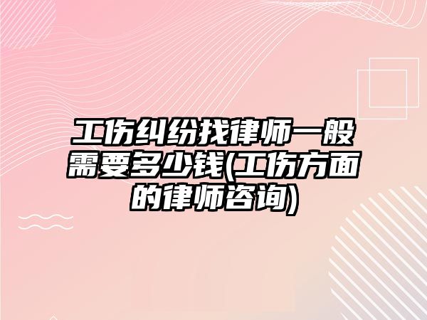 工傷糾紛找律師一般需要多少錢(工傷方面的律師咨詢)