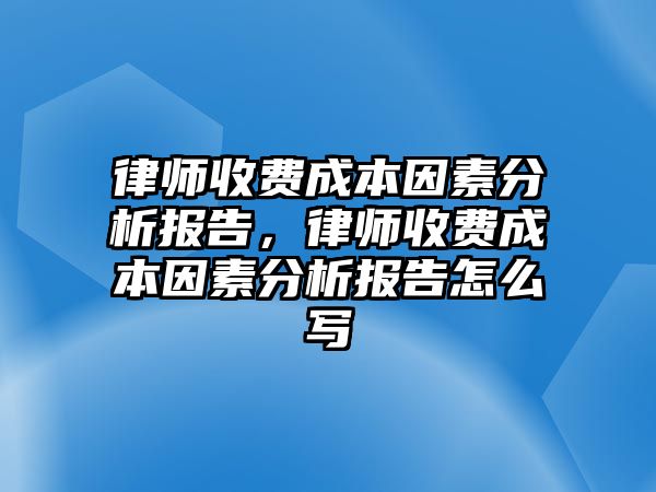 律師收費成本因素分析報告，律師收費成本因素分析報告怎么寫