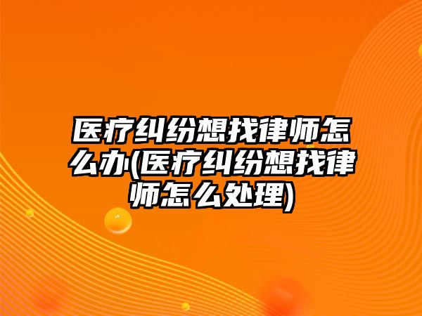 醫療糾紛想找律師怎么辦(醫療糾紛想找律師怎么處理)