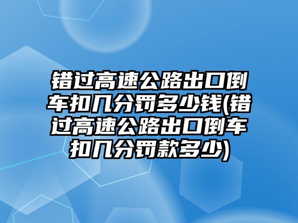 錯(cuò)過(guò)高速公路出口倒車扣幾分罰多少錢(錯(cuò)過(guò)高速公路出口倒車扣幾分罰款多少)