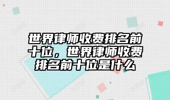 世界律師收費排名前十位，世界律師收費排名前十位是什么