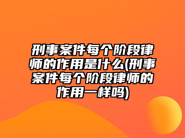 刑事案件每個階段律師的作用是什么(刑事案件每個階段律師的作用一樣嗎)