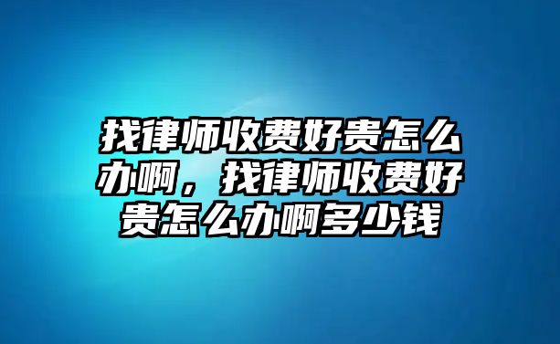 找律師收費好貴怎么辦啊，找律師收費好貴怎么辦啊多少錢