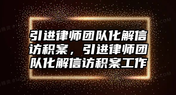 引進律師團隊化解信訪積案，引進律師團隊化解信訪積案工作