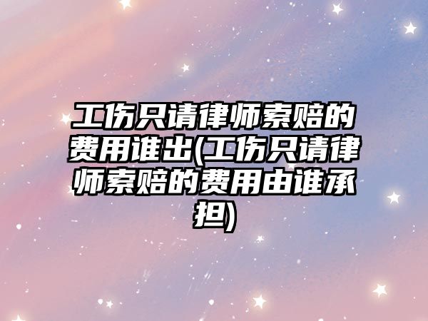 工傷只請律師索賠的費用誰出(工傷只請律師索賠的費用由誰承擔)