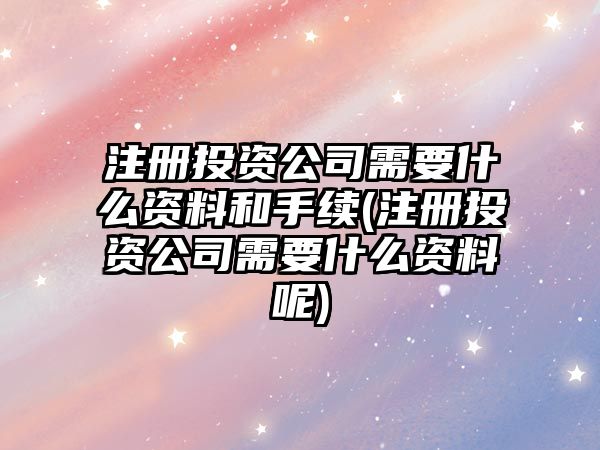 注冊(cè)投資公司需要什么資料和手續(xù)(注冊(cè)投資公司需要什么資料呢)