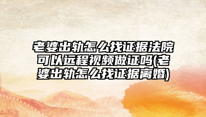 老婆出軌怎么找證據(jù)法院可以遠程視頻做證嗎(老婆出軌怎么找證據(jù)離婚)