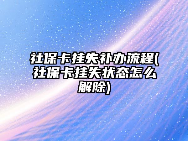 社保卡掛失補辦流程(社保卡掛失狀態怎么解除)