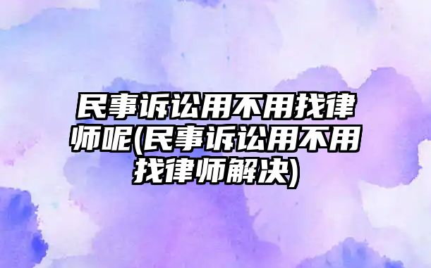 民事訴訟用不用找律師呢(民事訴訟用不用找律師解決)