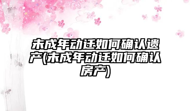 未成年動遷如何確認遺產(未成年動遷如何確認房產)