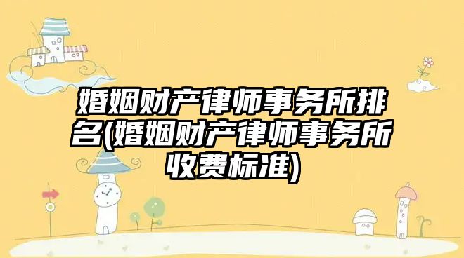 婚姻財產律師事務所排名(婚姻財產律師事務所收費標準)