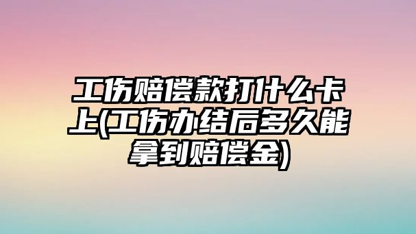 工傷賠償款打什么卡上(工傷辦結(jié)后多久能拿到賠償金)