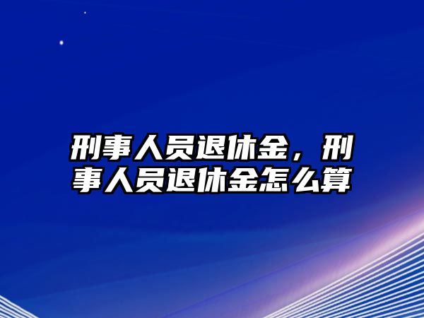 刑事人員退休金，刑事人員退休金怎么算