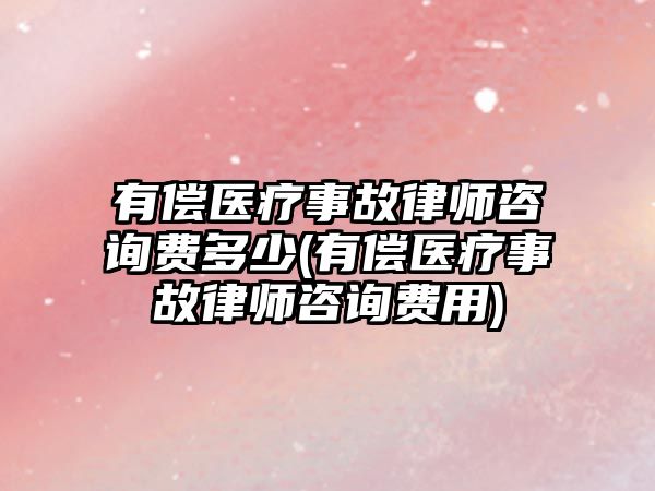 有償醫(yī)療事故律師咨詢費(fèi)多少(有償醫(yī)療事故律師咨詢費(fèi)用)