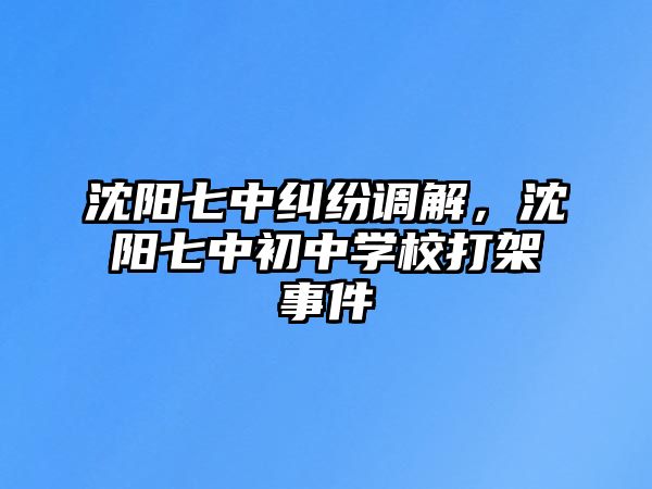 沈陽七中糾紛調(diào)解，沈陽七中初中學校打架事件