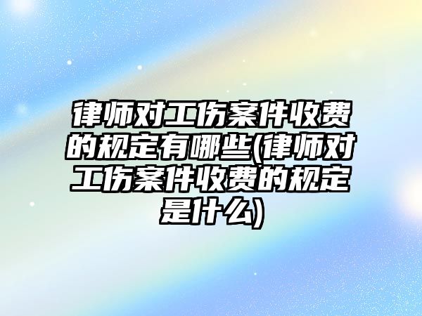 律師對工傷案件收費的規定有哪些(律師對工傷案件收費的規定是什么)