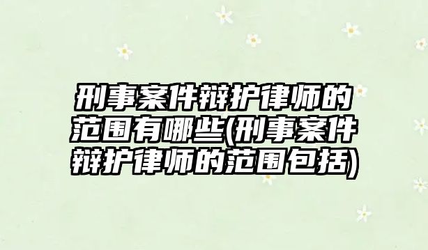 刑事案件辯護(hù)律師的范圍有哪些(刑事案件辯護(hù)律師的范圍包括)