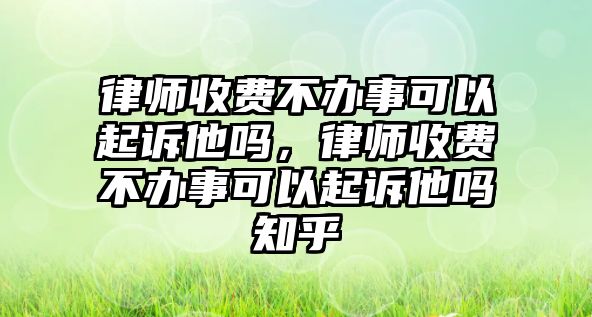 律師收費不辦事可以起訴他嗎，律師收費不辦事可以起訴他嗎知乎