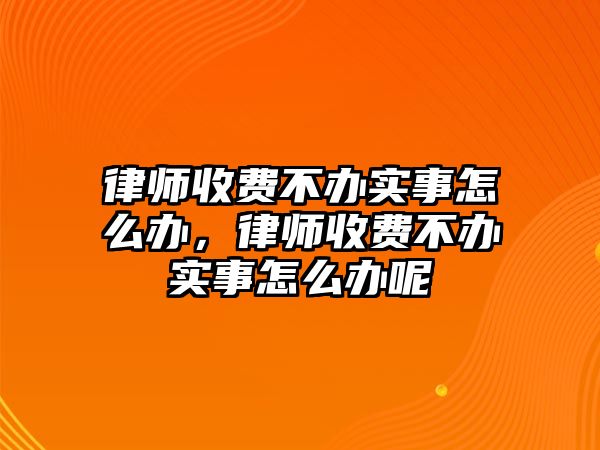 律師收費(fèi)不辦實事怎么辦，律師收費(fèi)不辦實事怎么辦呢