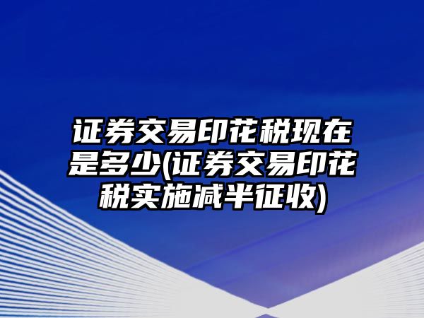 證券交易印花稅現(xiàn)在是多少(證券交易印花稅實施減半征收)