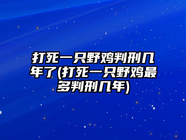 打死一只野雞判刑幾年了(打死一只野雞最多判刑幾年)