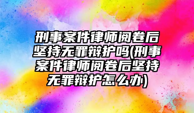 刑事案件律師閱卷后堅持無罪辯護嗎(刑事案件律師閱卷后堅持無罪辯護怎么辦)