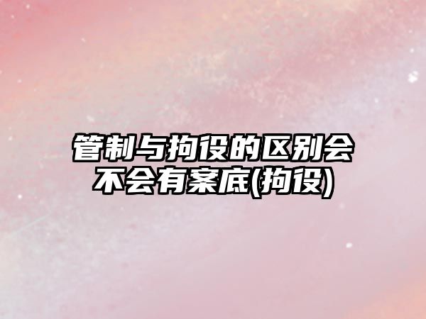 管制與拘役的區(qū)別會(huì)不會(huì)有案底(拘役)