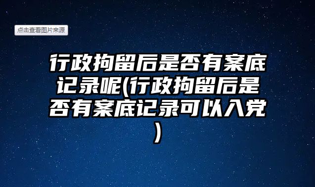 行政拘留后是否有案底記錄呢(行政拘留后是否有案底記錄可以入黨)