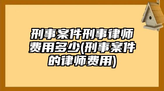 刑事案件刑事律師費用多少(刑事案件的律師費用)