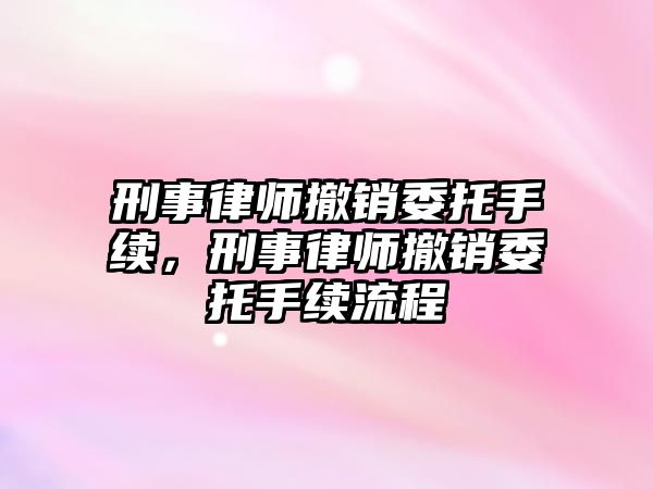 刑事律師撤銷委托手續(xù)，刑事律師撤銷委托手續(xù)流程