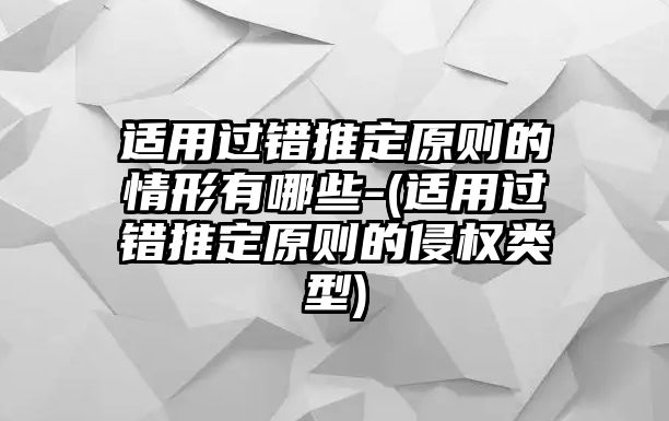 適用過錯推定原則的情形有哪些-(適用過錯推定原則的侵權類型)