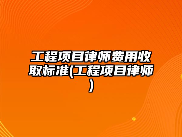 工程項目律師費用收取標準(工程項目律師)