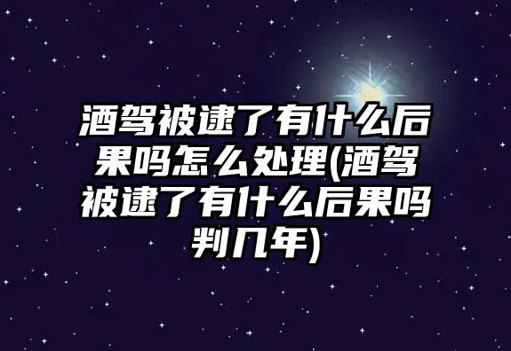 酒駕被逮了有什么后果嗎怎么處理(酒駕被逮了有什么后果嗎判幾年)